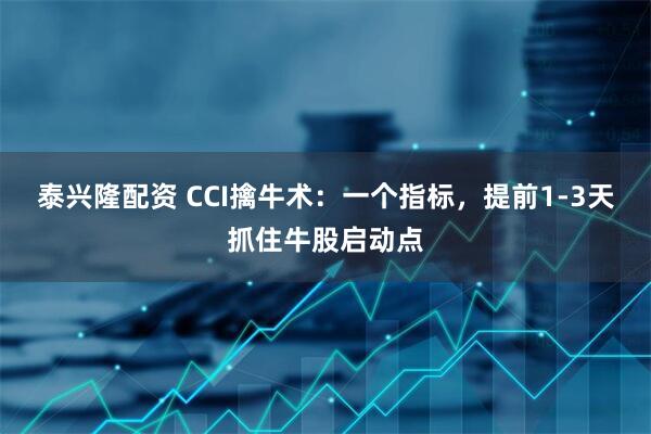泰兴隆配资 CCI擒牛术：一个指标，提前1-3天抓住牛股启动点