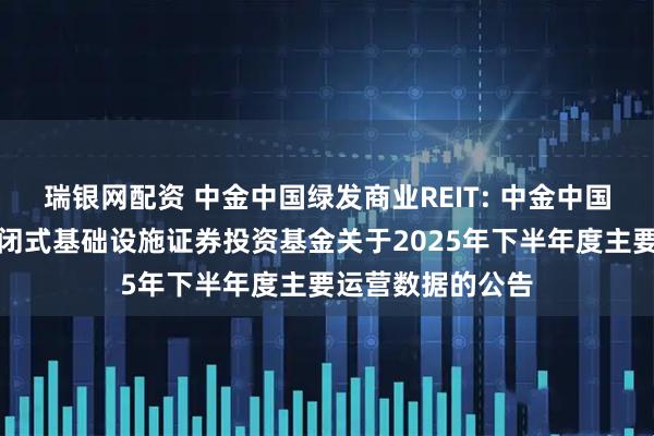 瑞银网配资 中金中国绿发商业REIT: 中金中国绿发商业资产封闭式基础设施证券投资基金关于2025年下半年度主要运营数据的公告