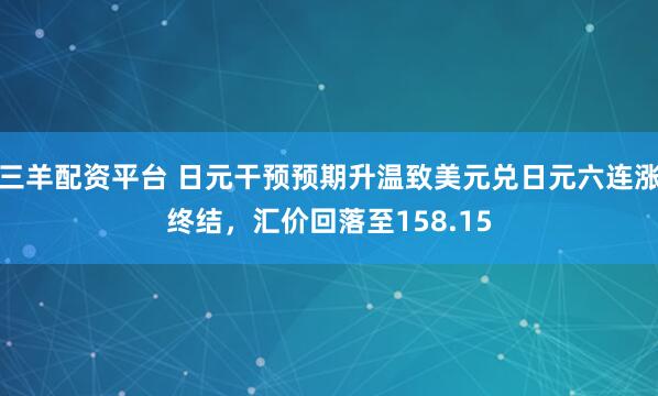 三羊配资平台 日元干预预期升温致美元兑日元六连涨终结，汇价回落至158.15