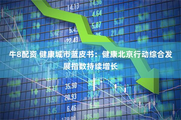 牛8配资 健康城市蓝皮书：健康北京行动综合发展指数持续增长